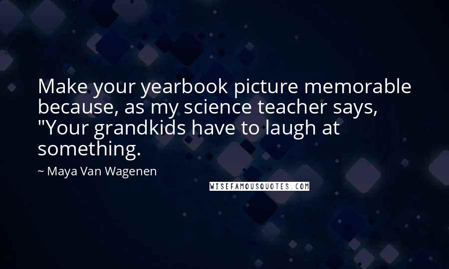 Maya Van Wagenen Quotes: Make your yearbook picture memorable because, as my science teacher says, "Your grandkids have to laugh at something.