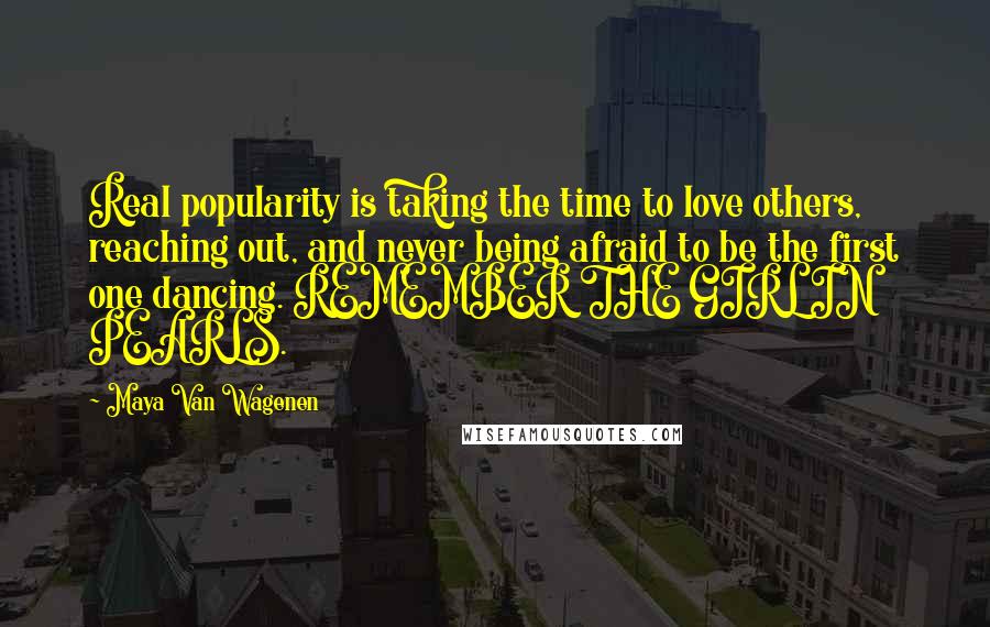 Maya Van Wagenen Quotes: Real popularity is taking the time to love others, reaching out, and never being afraid to be the first one dancing. REMEMBER THE GIRL IN PEARLS.