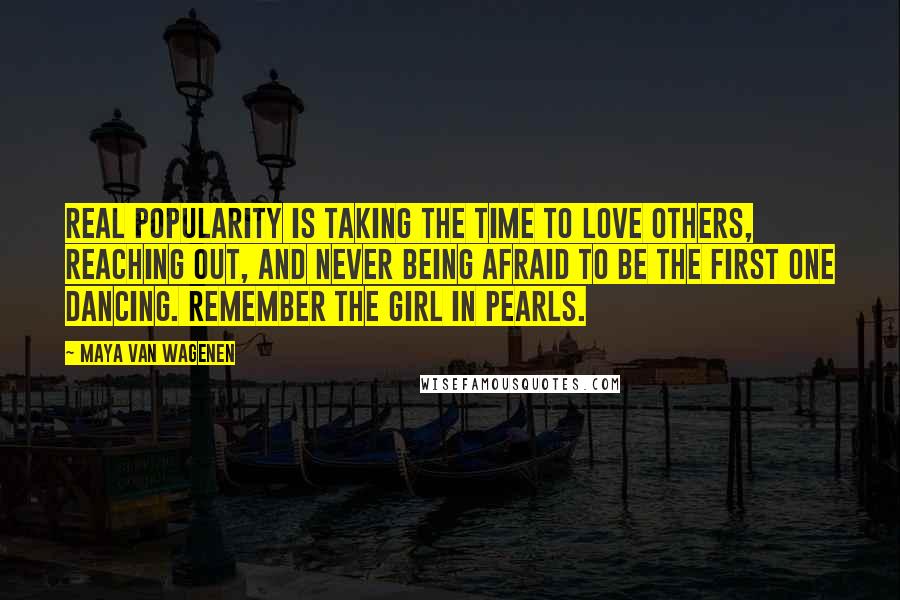 Maya Van Wagenen Quotes: Real popularity is taking the time to love others, reaching out, and never being afraid to be the first one dancing. REMEMBER THE GIRL IN PEARLS.