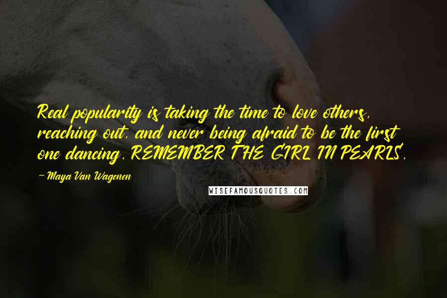 Maya Van Wagenen Quotes: Real popularity is taking the time to love others, reaching out, and never being afraid to be the first one dancing. REMEMBER THE GIRL IN PEARLS.