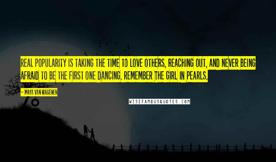 Maya Van Wagenen Quotes: Real popularity is taking the time to love others, reaching out, and never being afraid to be the first one dancing. REMEMBER THE GIRL IN PEARLS.