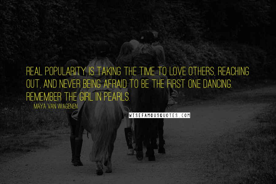 Maya Van Wagenen Quotes: Real popularity is taking the time to love others, reaching out, and never being afraid to be the first one dancing. REMEMBER THE GIRL IN PEARLS.