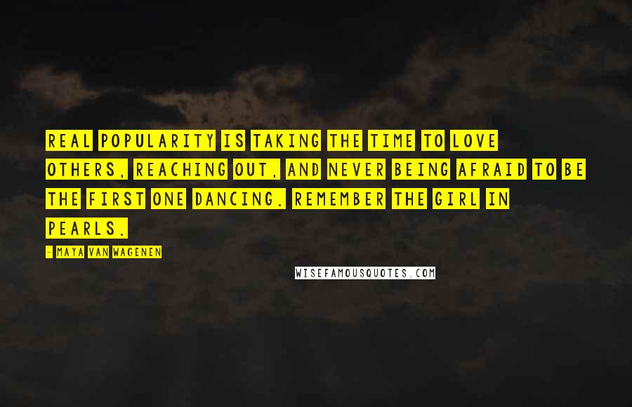 Maya Van Wagenen Quotes: Real popularity is taking the time to love others, reaching out, and never being afraid to be the first one dancing. REMEMBER THE GIRL IN PEARLS.