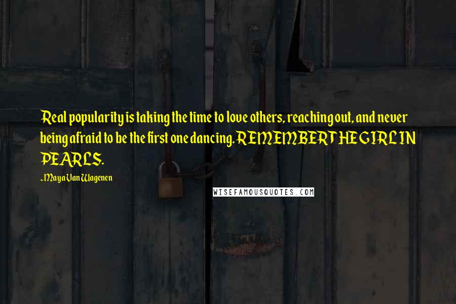 Maya Van Wagenen Quotes: Real popularity is taking the time to love others, reaching out, and never being afraid to be the first one dancing. REMEMBER THE GIRL IN PEARLS.