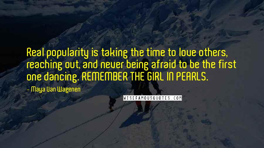 Maya Van Wagenen Quotes: Real popularity is taking the time to love others, reaching out, and never being afraid to be the first one dancing. REMEMBER THE GIRL IN PEARLS.
