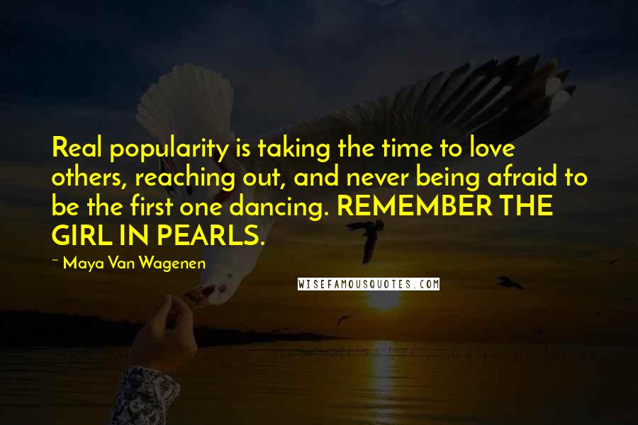 Maya Van Wagenen Quotes: Real popularity is taking the time to love others, reaching out, and never being afraid to be the first one dancing. REMEMBER THE GIRL IN PEARLS.