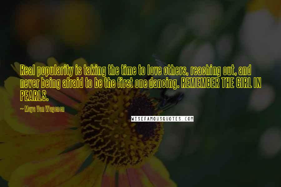 Maya Van Wagenen Quotes: Real popularity is taking the time to love others, reaching out, and never being afraid to be the first one dancing. REMEMBER THE GIRL IN PEARLS.
