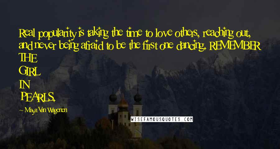 Maya Van Wagenen Quotes: Real popularity is taking the time to love others, reaching out, and never being afraid to be the first one dancing. REMEMBER THE GIRL IN PEARLS.