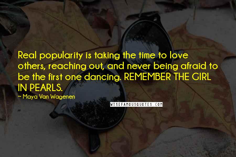 Maya Van Wagenen Quotes: Real popularity is taking the time to love others, reaching out, and never being afraid to be the first one dancing. REMEMBER THE GIRL IN PEARLS.