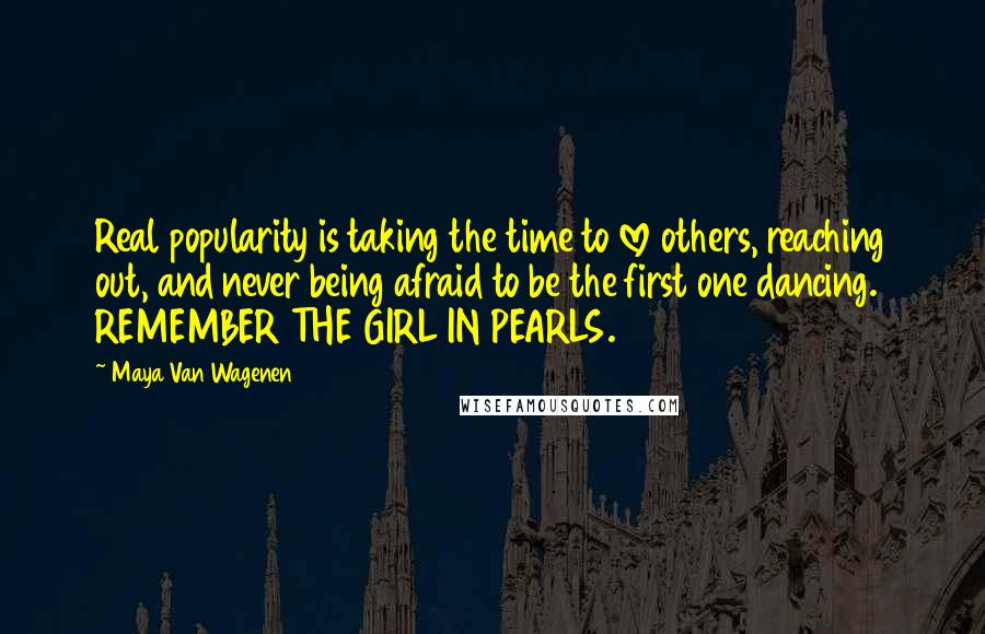 Maya Van Wagenen Quotes: Real popularity is taking the time to love others, reaching out, and never being afraid to be the first one dancing. REMEMBER THE GIRL IN PEARLS.