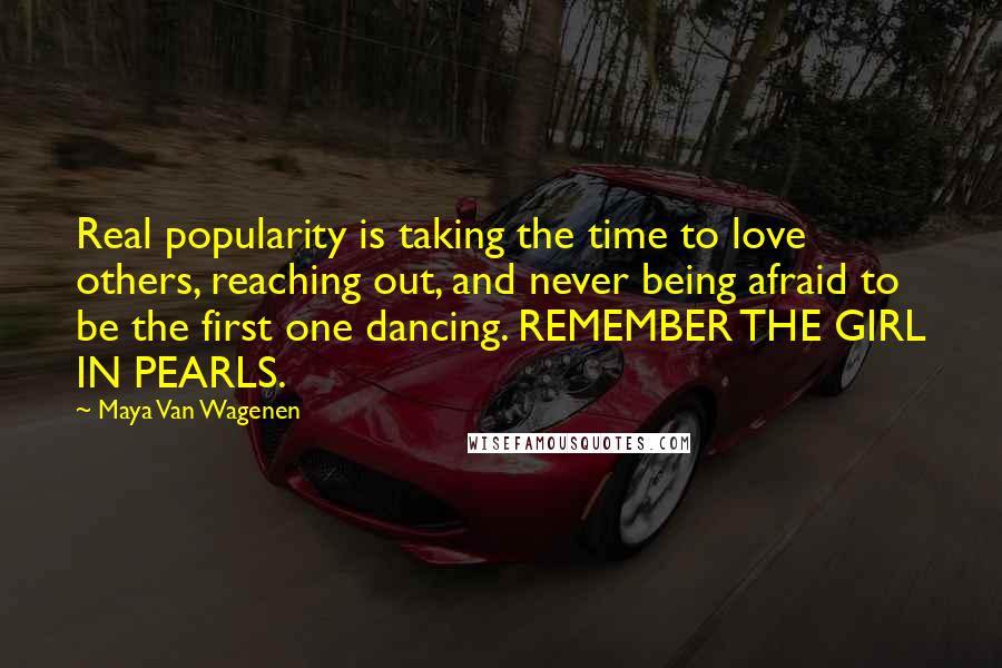 Maya Van Wagenen Quotes: Real popularity is taking the time to love others, reaching out, and never being afraid to be the first one dancing. REMEMBER THE GIRL IN PEARLS.