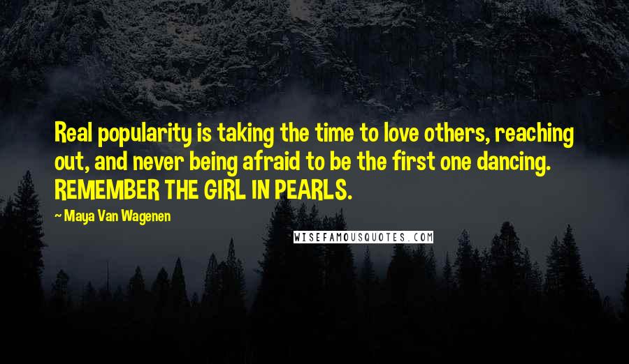 Maya Van Wagenen Quotes: Real popularity is taking the time to love others, reaching out, and never being afraid to be the first one dancing. REMEMBER THE GIRL IN PEARLS.