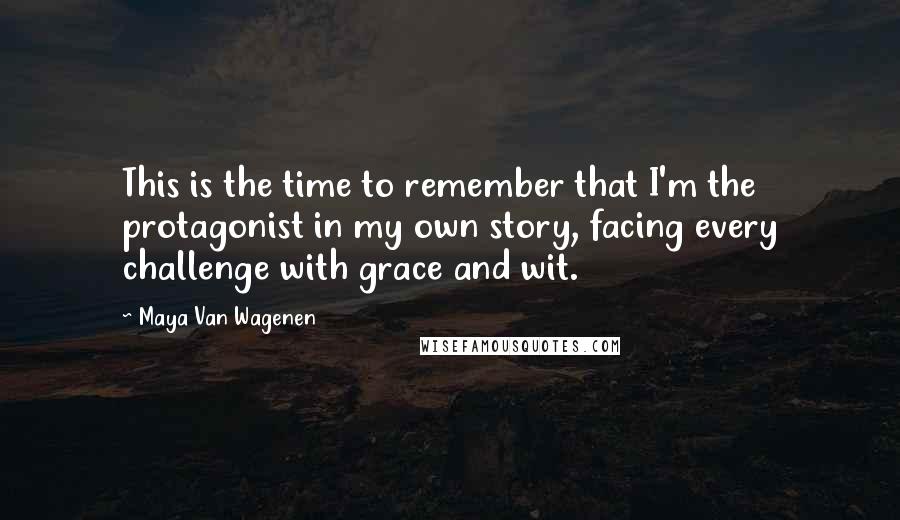 Maya Van Wagenen Quotes: This is the time to remember that I'm the protagonist in my own story, facing every challenge with grace and wit.