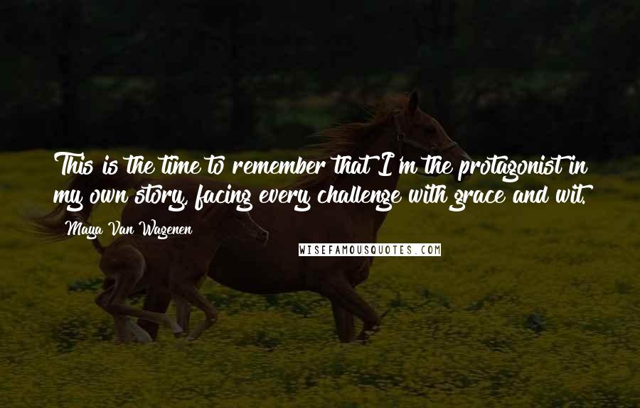 Maya Van Wagenen Quotes: This is the time to remember that I'm the protagonist in my own story, facing every challenge with grace and wit.