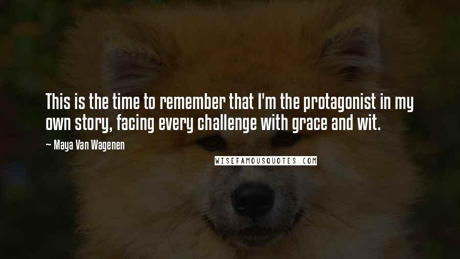 Maya Van Wagenen Quotes: This is the time to remember that I'm the protagonist in my own story, facing every challenge with grace and wit.