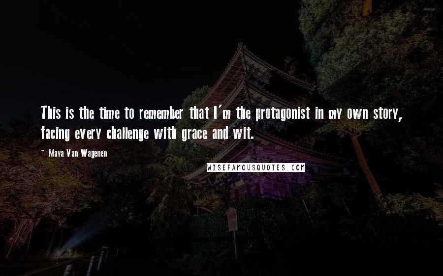 Maya Van Wagenen Quotes: This is the time to remember that I'm the protagonist in my own story, facing every challenge with grace and wit.