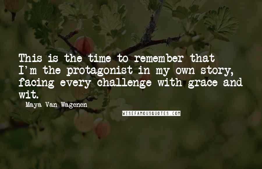 Maya Van Wagenen Quotes: This is the time to remember that I'm the protagonist in my own story, facing every challenge with grace and wit.