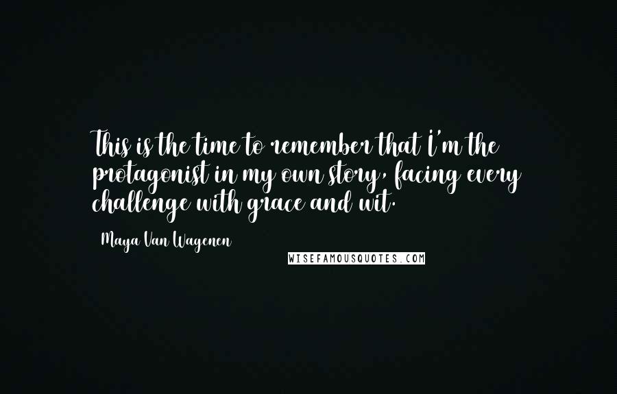 Maya Van Wagenen Quotes: This is the time to remember that I'm the protagonist in my own story, facing every challenge with grace and wit.