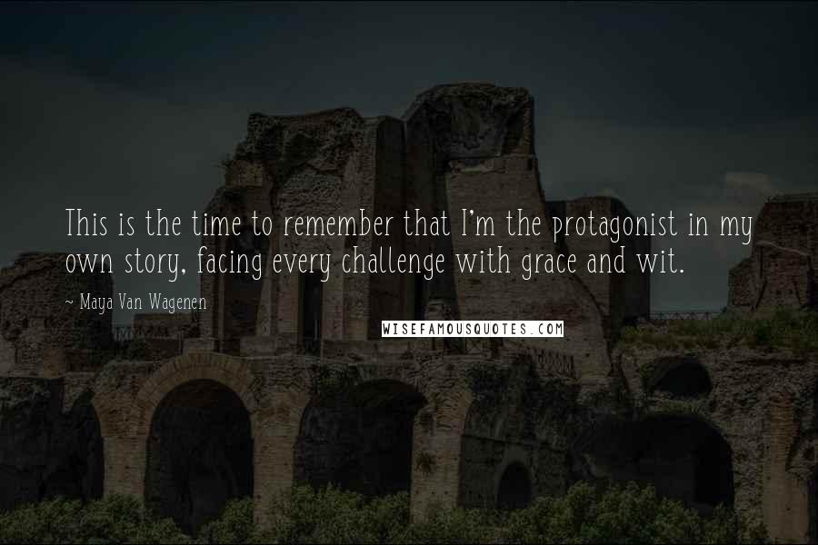 Maya Van Wagenen Quotes: This is the time to remember that I'm the protagonist in my own story, facing every challenge with grace and wit.