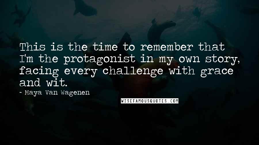 Maya Van Wagenen Quotes: This is the time to remember that I'm the protagonist in my own story, facing every challenge with grace and wit.