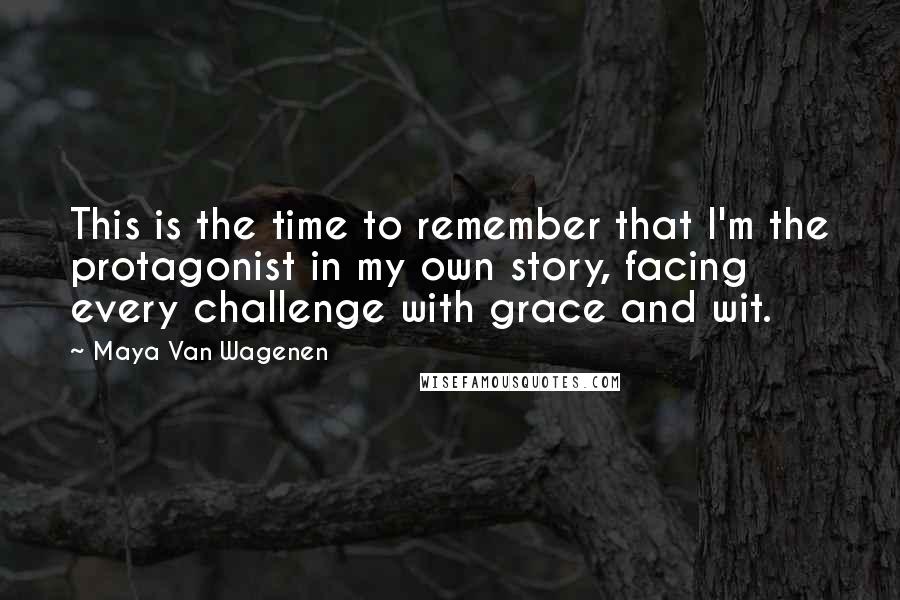 Maya Van Wagenen Quotes: This is the time to remember that I'm the protagonist in my own story, facing every challenge with grace and wit.