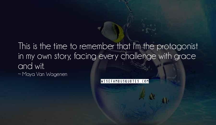 Maya Van Wagenen Quotes: This is the time to remember that I'm the protagonist in my own story, facing every challenge with grace and wit.