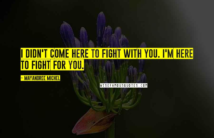 Mayandree Michel Quotes: I didn't come here to fight with you. I'm here to fight for you.