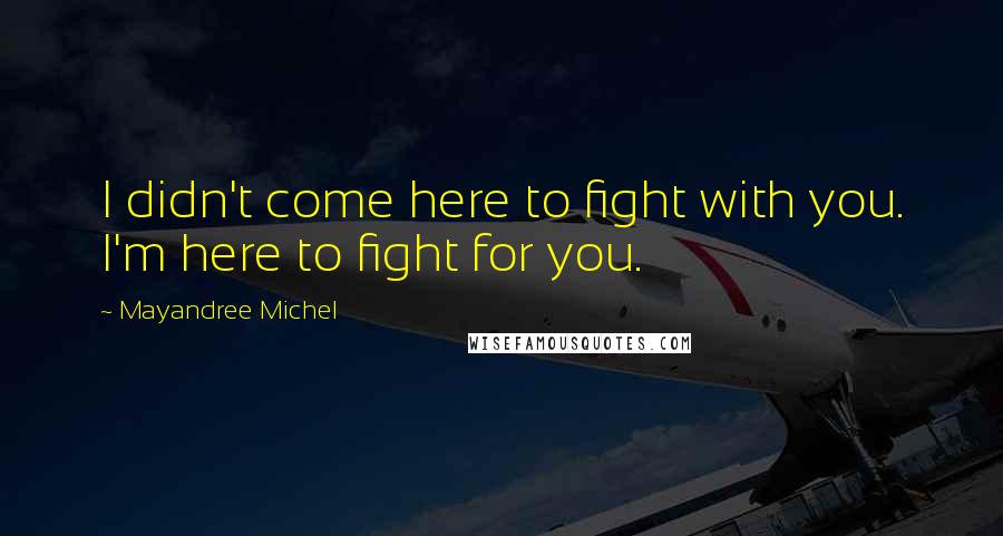 Mayandree Michel Quotes: I didn't come here to fight with you. I'm here to fight for you.