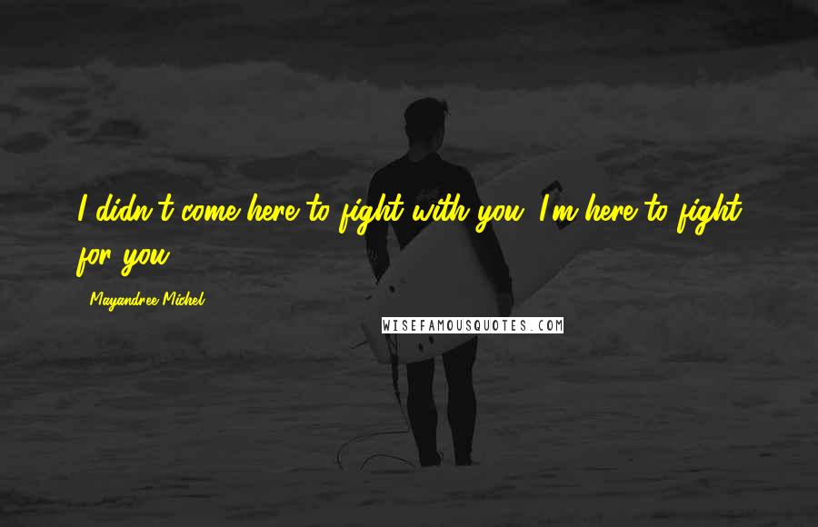 Mayandree Michel Quotes: I didn't come here to fight with you. I'm here to fight for you.