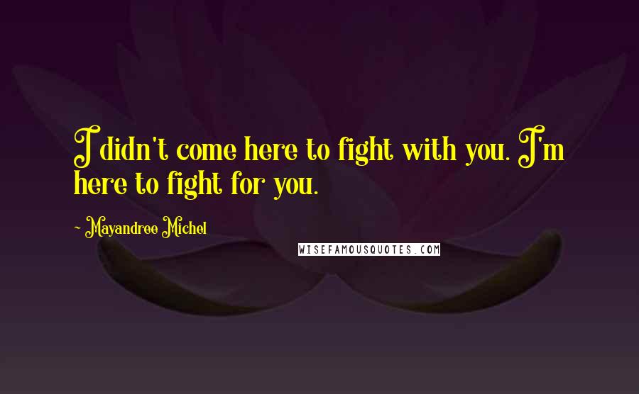 Mayandree Michel Quotes: I didn't come here to fight with you. I'm here to fight for you.