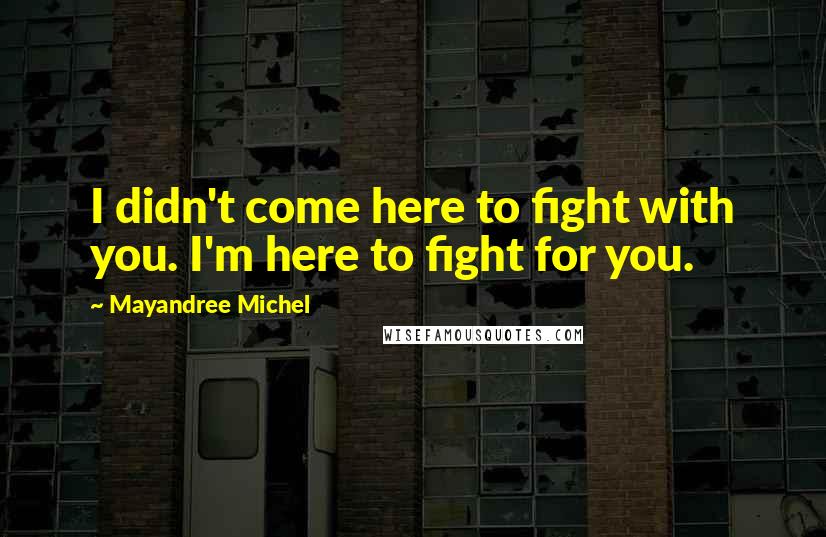 Mayandree Michel Quotes: I didn't come here to fight with you. I'm here to fight for you.