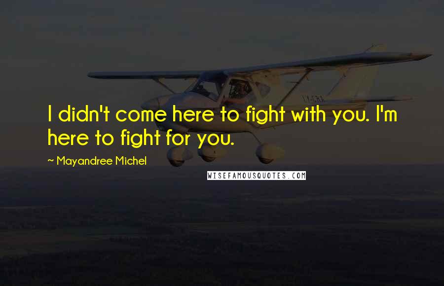 Mayandree Michel Quotes: I didn't come here to fight with you. I'm here to fight for you.