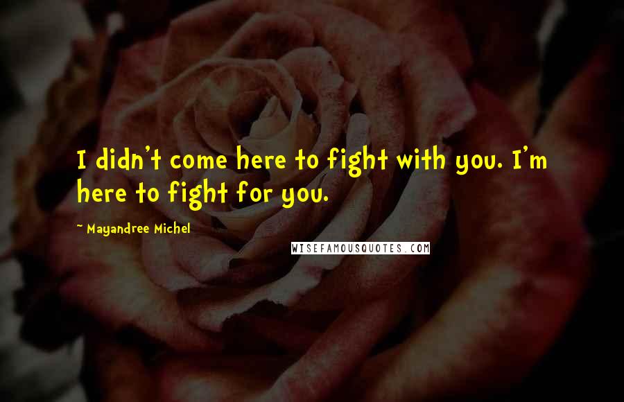 Mayandree Michel Quotes: I didn't come here to fight with you. I'm here to fight for you.
