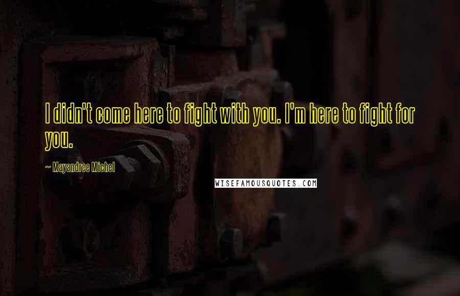 Mayandree Michel Quotes: I didn't come here to fight with you. I'm here to fight for you.