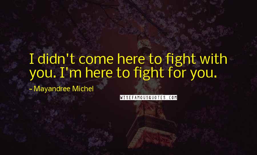 Mayandree Michel Quotes: I didn't come here to fight with you. I'm here to fight for you.