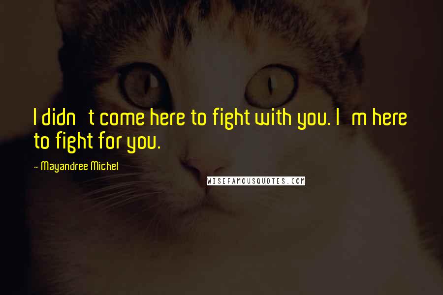 Mayandree Michel Quotes: I didn't come here to fight with you. I'm here to fight for you.