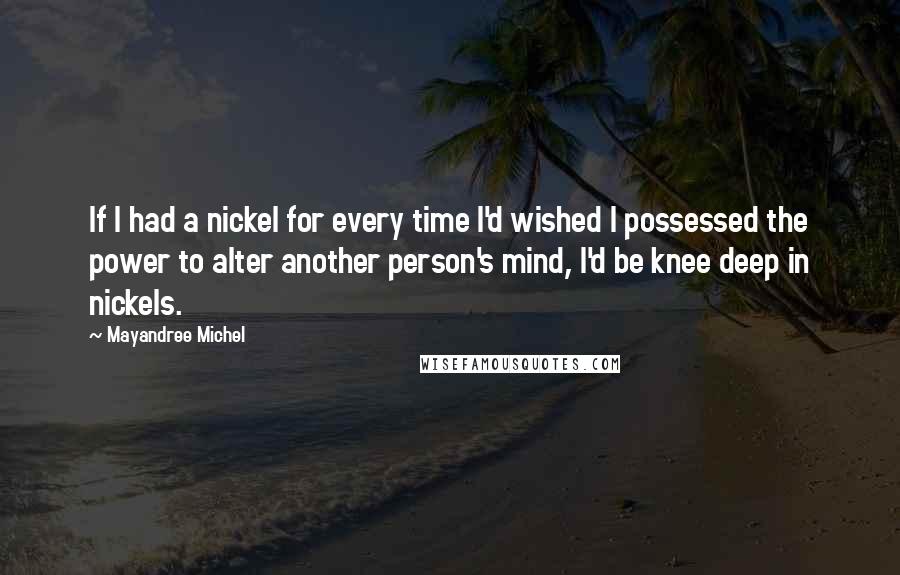 Mayandree Michel Quotes: If I had a nickel for every time I'd wished I possessed the power to alter another person's mind, I'd be knee deep in nickels.