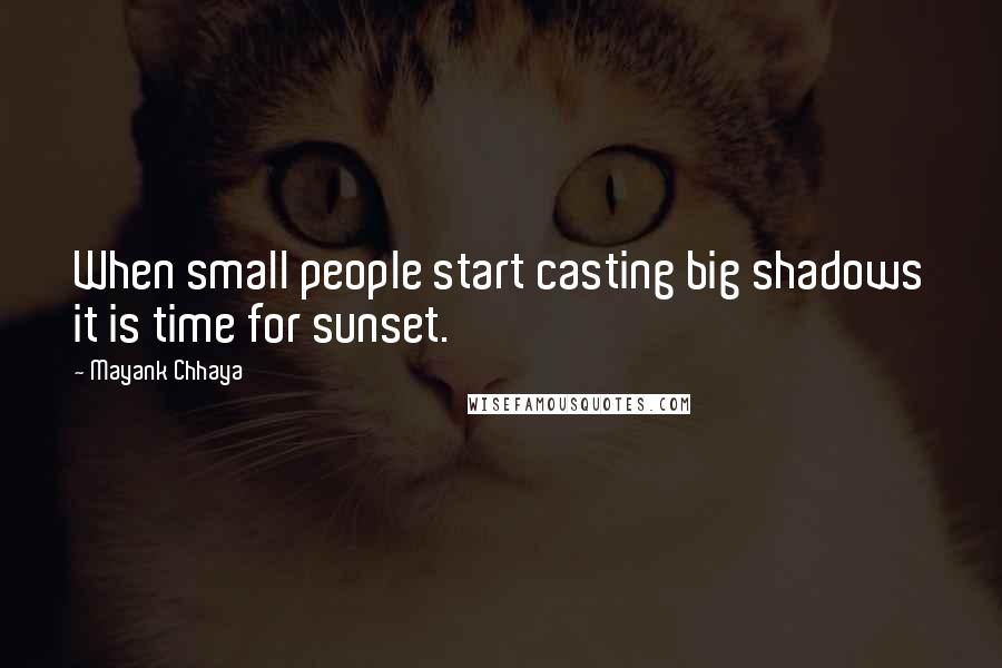 Mayank Chhaya Quotes: When small people start casting big shadows it is time for sunset.