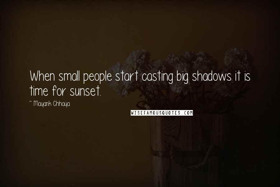 Mayank Chhaya Quotes: When small people start casting big shadows it is time for sunset.