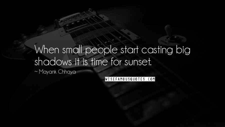 Mayank Chhaya Quotes: When small people start casting big shadows it is time for sunset.