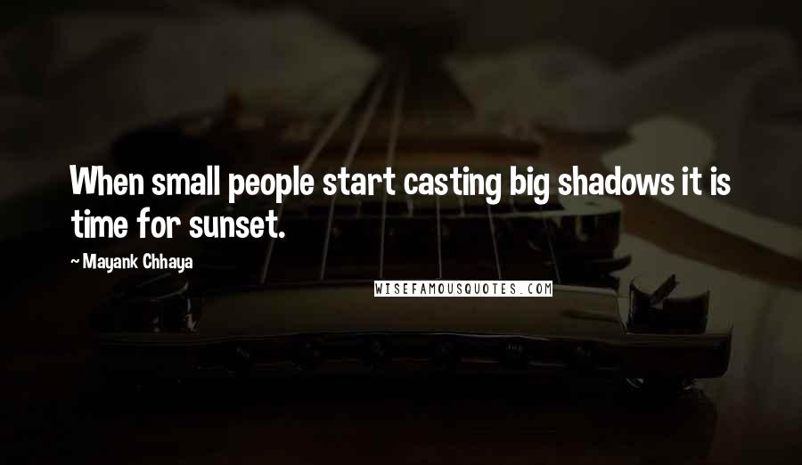 Mayank Chhaya Quotes: When small people start casting big shadows it is time for sunset.