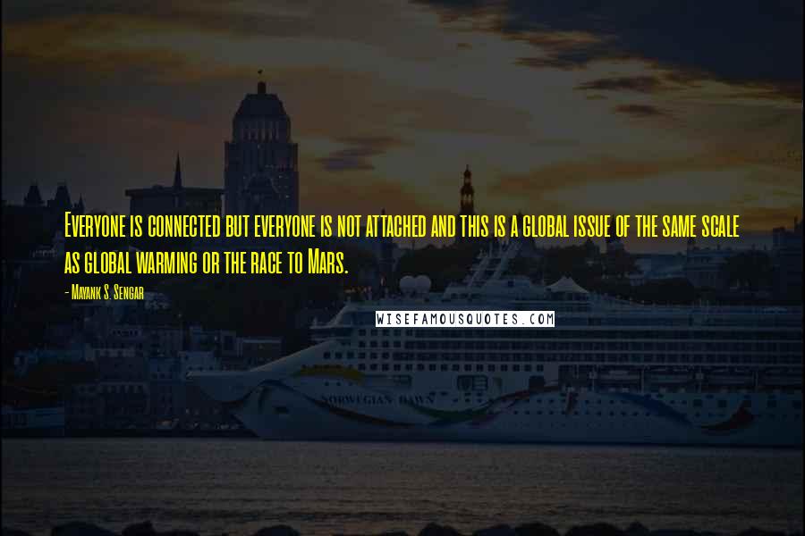 Mayank S. Sengar Quotes: Everyone is connected but everyone is not attached and this is a global issue of the same scale as global warming or the race to Mars.