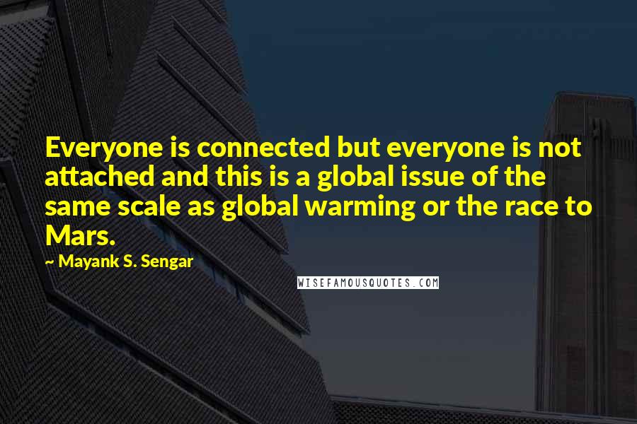 Mayank S. Sengar Quotes: Everyone is connected but everyone is not attached and this is a global issue of the same scale as global warming or the race to Mars.