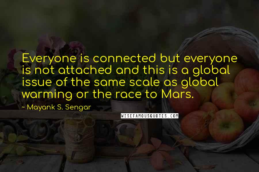 Mayank S. Sengar Quotes: Everyone is connected but everyone is not attached and this is a global issue of the same scale as global warming or the race to Mars.