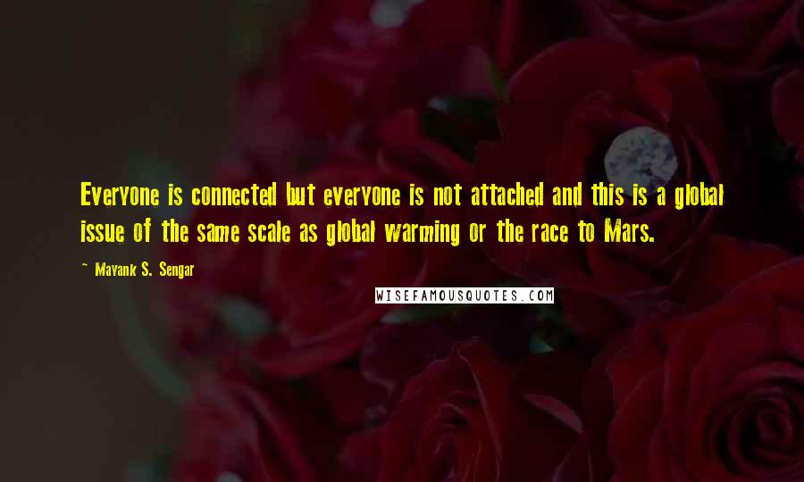 Mayank S. Sengar Quotes: Everyone is connected but everyone is not attached and this is a global issue of the same scale as global warming or the race to Mars.