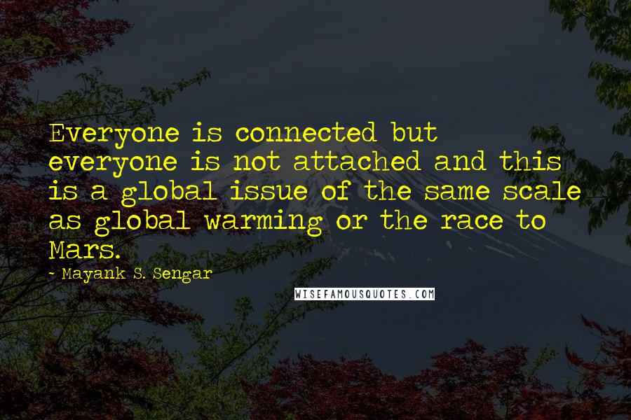 Mayank S. Sengar Quotes: Everyone is connected but everyone is not attached and this is a global issue of the same scale as global warming or the race to Mars.