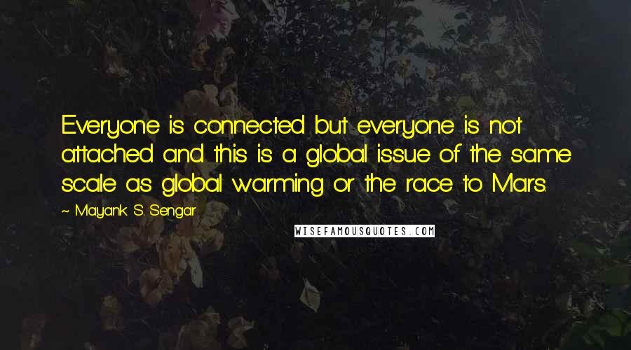 Mayank S. Sengar Quotes: Everyone is connected but everyone is not attached and this is a global issue of the same scale as global warming or the race to Mars.