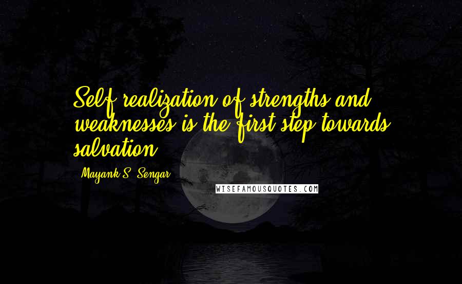 Mayank S. Sengar Quotes: Self realization of strengths and weaknesses is the first step towards salvation.