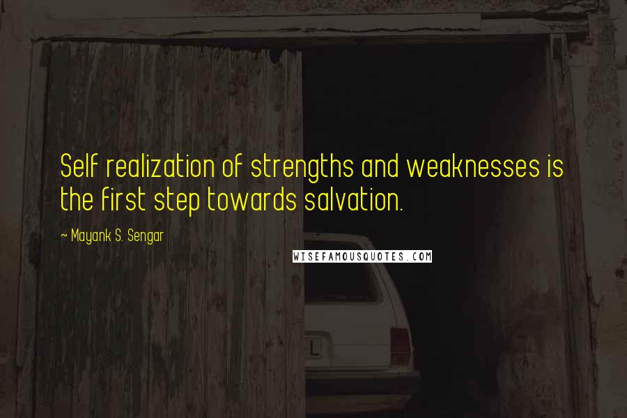 Mayank S. Sengar Quotes: Self realization of strengths and weaknesses is the first step towards salvation.