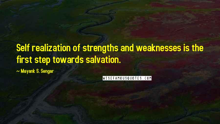 Mayank S. Sengar Quotes: Self realization of strengths and weaknesses is the first step towards salvation.
